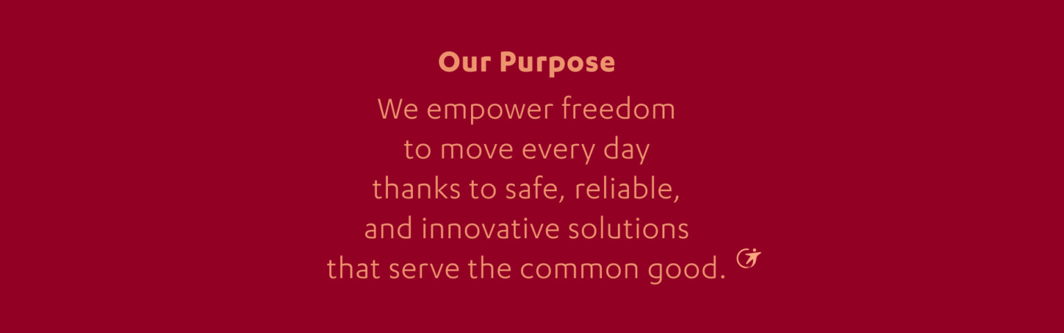 Our purpose We empower freedom to move every day, thanks to safe, reliable & innovative solutions that serve the common good.